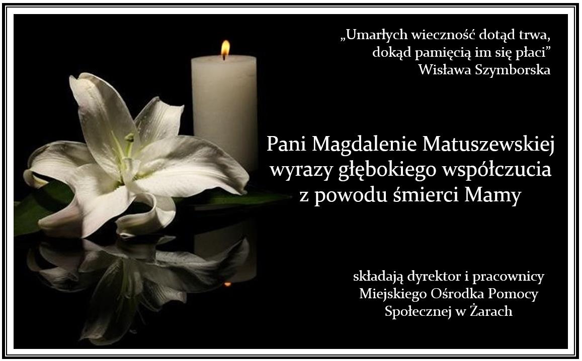 „Umarłych wieczność dotąd trwa, dokąd pamięcią im się płaci”
Wisława Szymborska Pani Magdalenie Matuszewskiej
wyrazy głębokiego współczucia
z powodu śmierci Mamy
składają dyrektor i pracownicy
Miejskiego Ośrodka Pomocy 
Społecznej w Żarach

